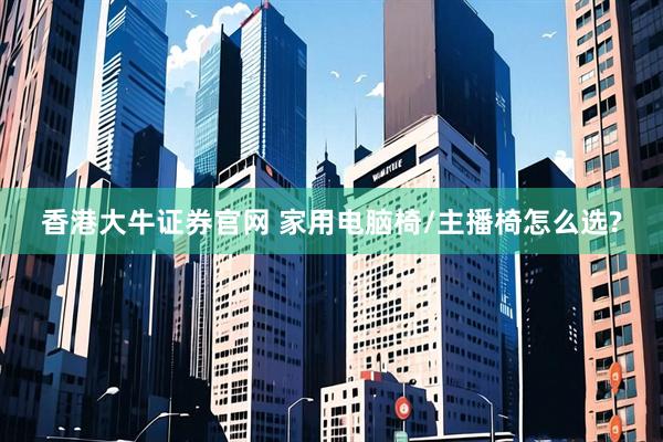 香港大牛证券官网 家用电脑椅/主播椅怎么选?