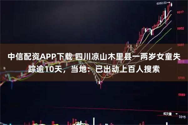 中信配资APP下载 四川凉山木里县一两岁女童失踪逾10天，当地：已出动上百人搜索