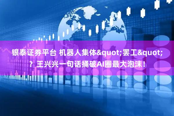 银泰证券平台 机器人集体"罢工"？王兴兴一句话捅破AI圈最大泡沫！