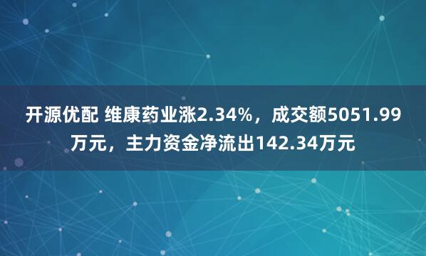 开源优配 维康药业涨2.34%，成交额5051.99万元，主力资金净流出142.34万元