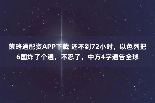 策略通配资APP下载 还不到72小时，以色列把6国炸了个遍，不忍了，中方4字通告全球
