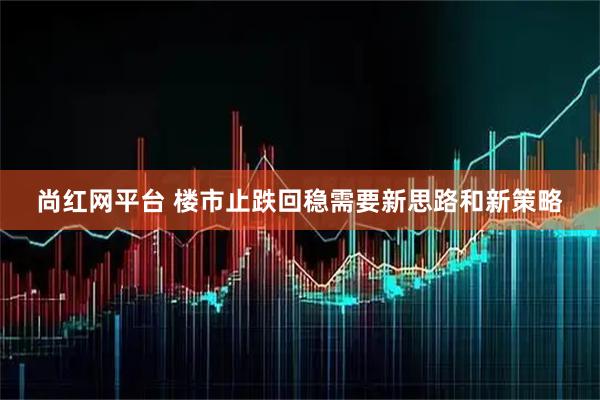 尚红网平台 楼市止跌回稳需要新思路和新策略