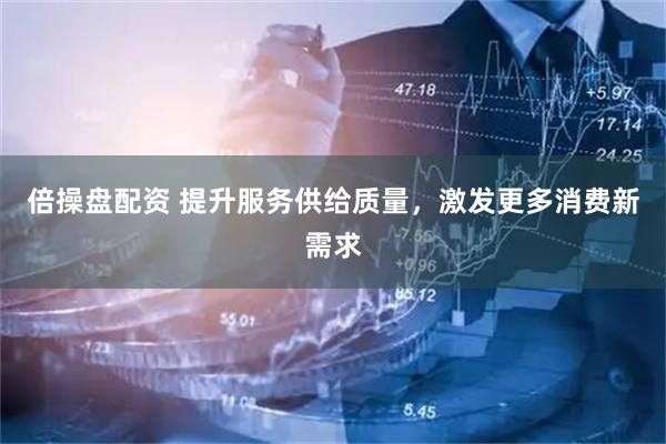倍操盘配资 提升服务供给质量，激发更多消费新需求
