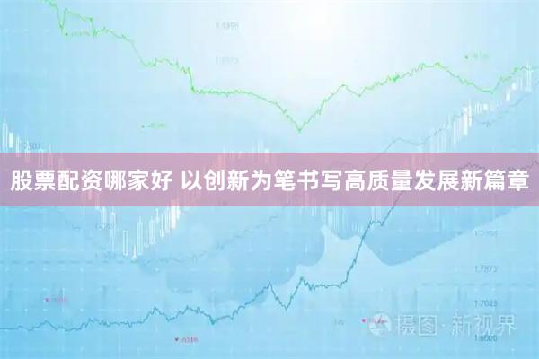 股票配资哪家好 以创新为笔书写高质量发展新篇章