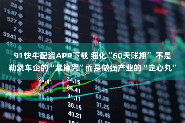 91快牛配资APP下载 细化“60天账期” 不是勒紧车企的“紧箍咒”而是做强产业的“定心丸”