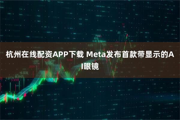 杭州在线配资APP下载 Meta发布首款带显示的AI眼镜