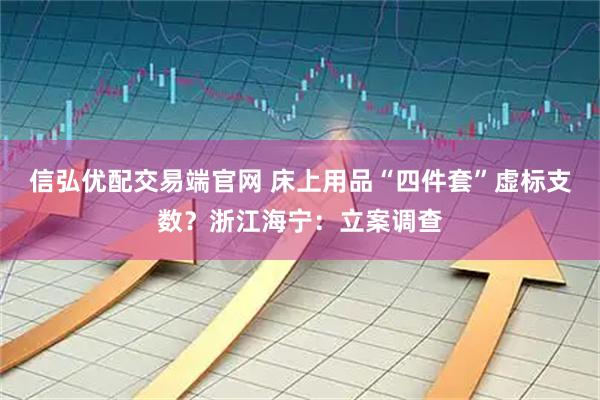 信弘优配交易端官网 床上用品“四件套”虚标支数？浙江海宁：立案调查