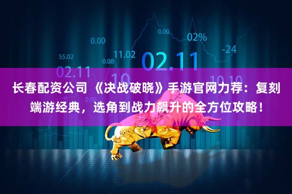 长春配资公司 《决战破晓》手游官网力荐：复刻端游经典，选角到战力飙升的全方位攻略！