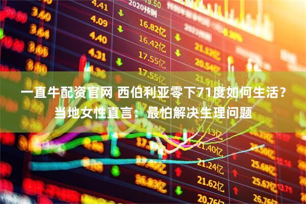 一直牛配资官网 西伯利亚零下71度如何生活？当地女性直言：最怕解决生理问题