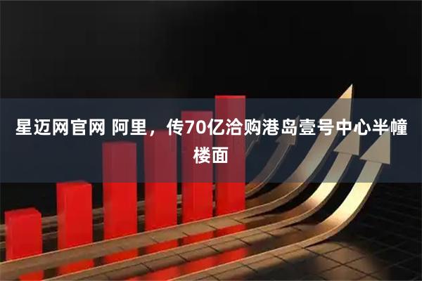 星迈网官网 阿里，传70亿洽购港岛壹号中心半幢楼面
