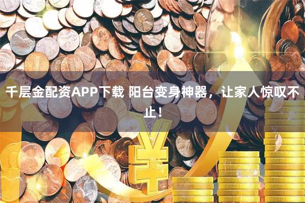 千层金配资APP下载 阳台变身神器，让家人惊叹不止！