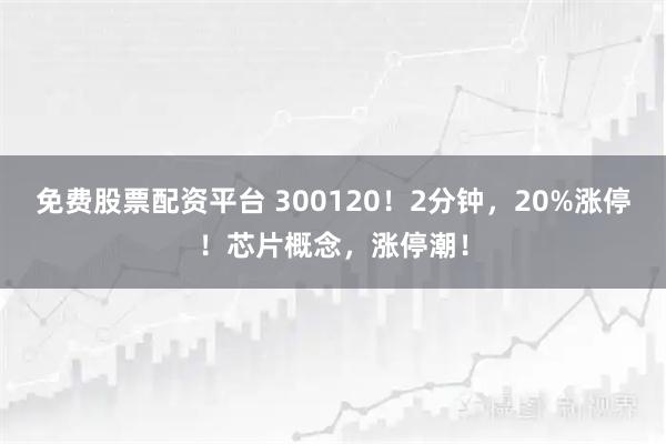 免费股票配资平台 300120！2分钟，20%涨停！芯片概念，涨停潮！