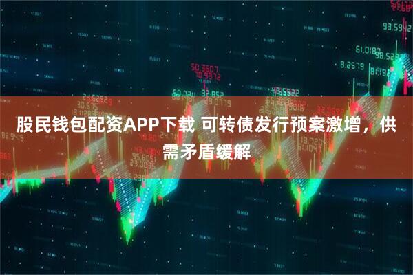 股民钱包配资APP下载 可转债发行预案激增，供需矛盾缓解