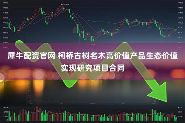 犀牛配资官网 柯桥古树名木高价值产品生态价值实现研究项目合同