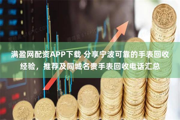 满盈网配资APP下载 分享宁波可靠的手表回收经验，推荐及同城名贵手表回收电话汇总