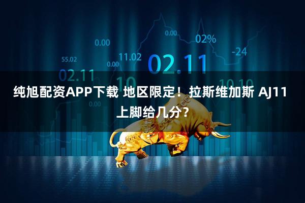 纯旭配资APP下载 地区限定！拉斯维加斯 AJ11 上脚给几分？