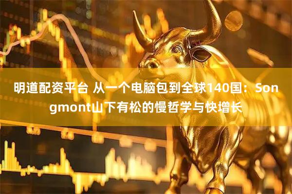 明道配资平台 从一个电脑包到全球140国：Songmont山下有松的慢哲学与快增长