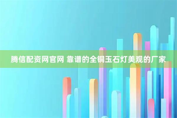腾信配资网官网 靠谱的全铜玉石灯美观的厂家