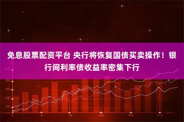 免息股票配资平台 央行将恢复国债买卖操作！银行间利率债收益率密集下行