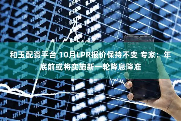 和玉配资平台 10月LPR报价保持不变 专家：年底前或将实施新一轮降息降准