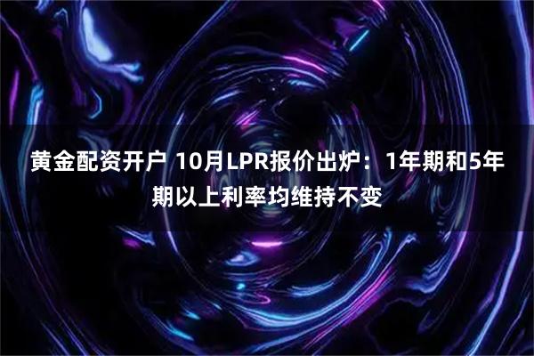 黄金配资开户 10月LPR报价出炉：1年期和5年期以上利率均维持不变