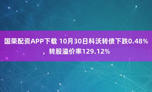 国荣配资APP下载 10月30日科沃转债下跌0.48%，转股溢价率129.12%