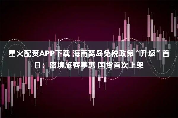 星火配资APP下载 海南离岛免税政策“升级”首日：离境旅客享惠 国货首次上架