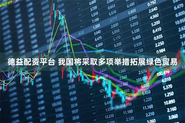 德益配资平台 我国将采取多项举措拓展绿色贸易