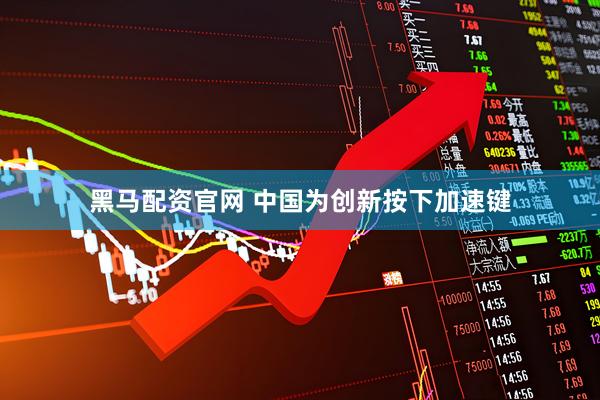 黑马配资官网 中国为创新按下加速键