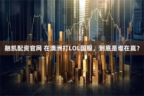 融凯配资官网 在澳洲打LOL国服，到底是谁在赢？
