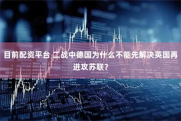 目前配资平台 二战中德国为什么不能先解决英国再进攻苏联？