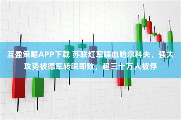 互盈策略APP下载 苏联红军喋血哈尔科夫，强大攻势被德军转瞬即败，超三十万人被俘