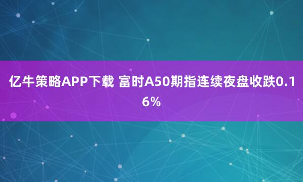 亿牛策略APP下载 富时A50期指连续夜盘收跌0.16%