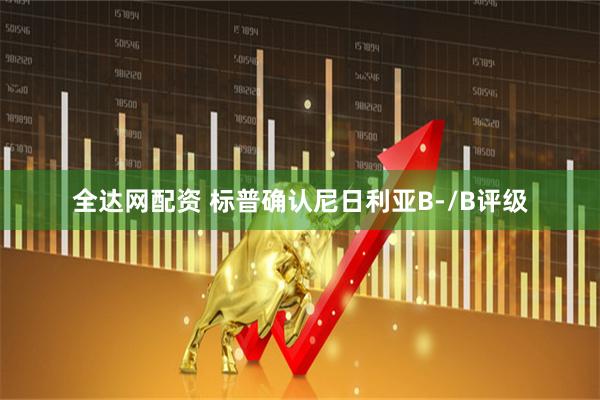 全达网配资 标普确认尼日利亚B-/B评级