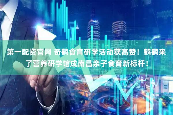 第一配资官网 奇鹤食育研学活动获高赞！鹤鹤来了营养研学馆成南昌亲子食育新标杆！