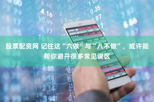 股票配资网 记住这“六做”与“八不做”，或许能帮你避开很多常见误区