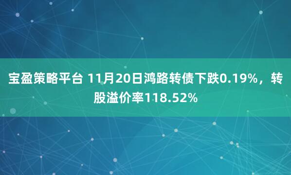 宝盈策略平台 11月20日鸿路转债下跌0.19%，转股溢价率118.52%