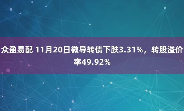 众盈易配 11月20日微导转债下跌3.31%，转股溢价率49.92%