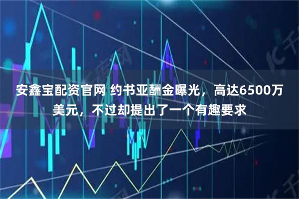 安鑫宝配资官网 约书亚酬金曝光，高达6500万美元，不过却提出了一个有趣要求