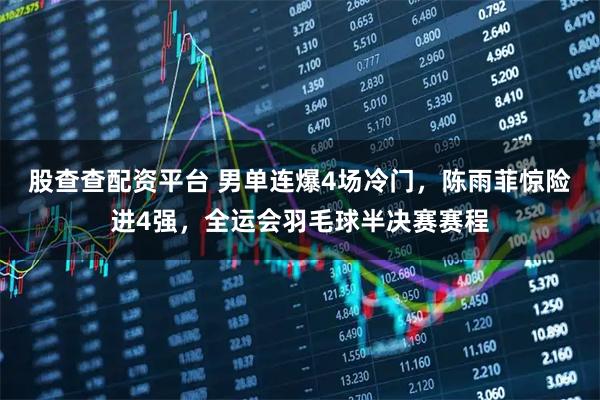 股查查配资平台 男单连爆4场冷门，陈雨菲惊险进4强，全运会羽毛球半决赛赛程