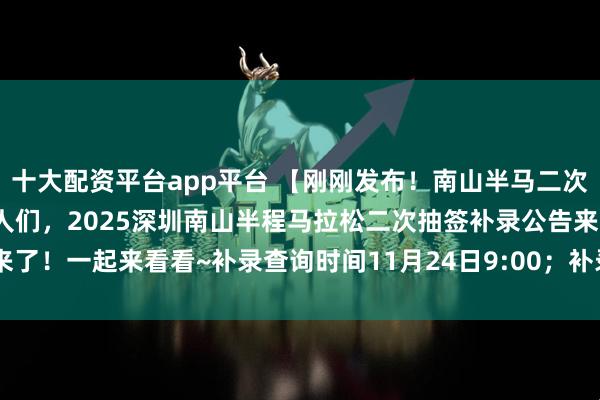 十大配资平台app平台 【刚刚发布！南山半马二次抽签补录公告来了！】家人们，2025深圳南山半程马拉松二次抽签补录公告来了！一起来看看~补录查询时间11月24日9:00；补录缴费时间11月24日9:00