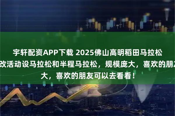 宇轩配资APP下载 2025佛山高明稻田马拉松火热进行中，改活动设马拉松和半程马拉松，规模庞大，喜欢的朋友可以去看看！