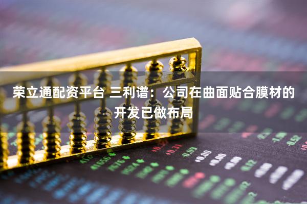 荣立通配资平台 三利谱：公司在曲面贴合膜材的开发已做布局