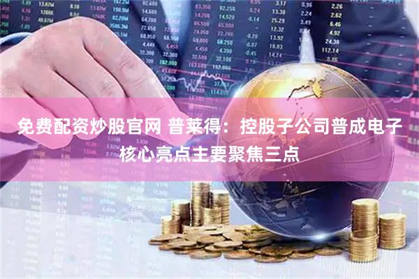免费配资炒股官网 普莱得：控股子公司普成电子核心亮点主要聚焦三点