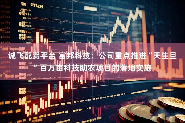 诚飞配资平台 富邦科技：公司重点推进“天生旦”百万亩科技助农项目的落地实施