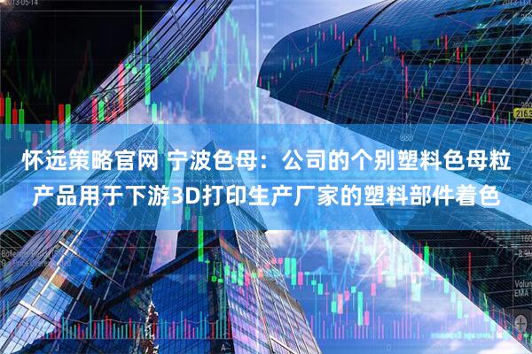 怀远策略官网 宁波色母：公司的个别塑料色母粒产品用于下游3D打印生产厂家的塑料部件着色