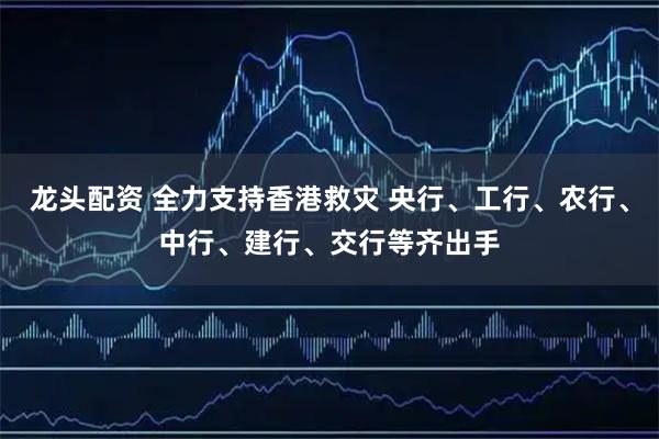 龙头配资 全力支持香港救灾 央行、工行、农行、中行、建行、交行等齐出手