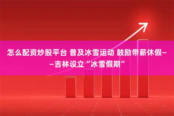 怎么配资炒股平台 普及冰雪运动 鼓励带薪休假——吉林设立“冰雪假期”