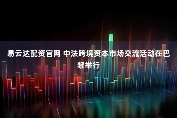 易云达配资官网 中法跨境资本市场交流活动在巴黎举行