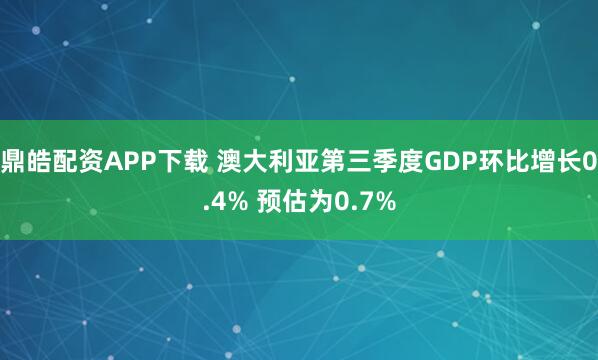 鼎皓配资APP下载 澳大利亚第三季度GDP环比增长0.4% 预估为0.7%